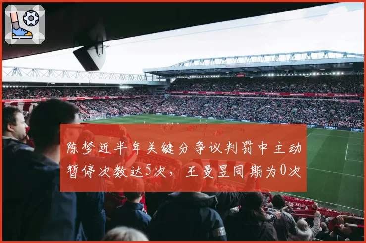 陈梦近半年关键分争议判罚中主动暂停次数达5次，王曼昱同期为0次