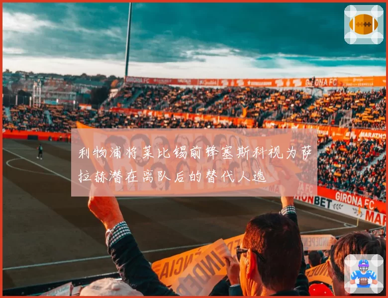 利物浦将莱比锡前锋塞斯科视为萨拉赫潜在离队后的替代人选