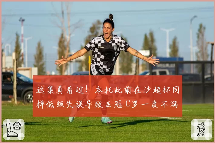 这集真看过！本托此前在沙超杯同样低级失误导致丢冠 C罗一度不满