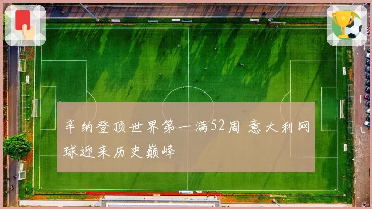 辛纳登顶世界第一满52周 意大利网球迎来历史巅峰