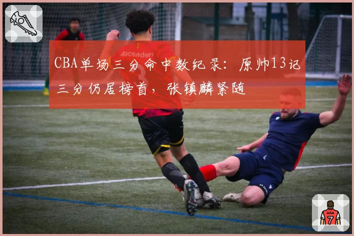 CBA单场三分命中数纪录：原帅13记三分仍居榜首，张镇麟紧随