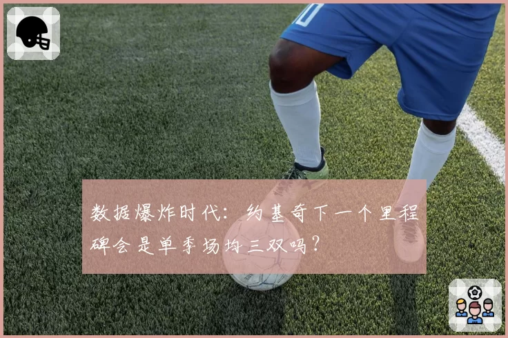 数据爆炸时代：约基奇下一个里程碑会是单季场均三双吗？