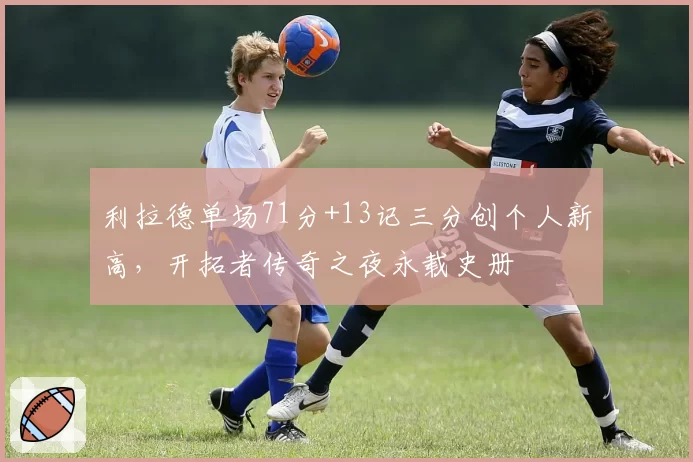 利拉德单场71分+13记三分创个人新高，开拓者传奇之夜永载史册