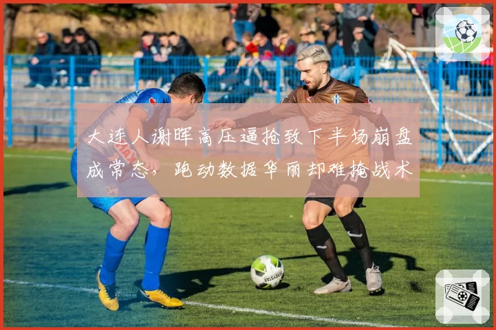 大连人谢晖高压逼抢致下半场崩盘成常态，跑动数据华丽却难掩战术硬伤