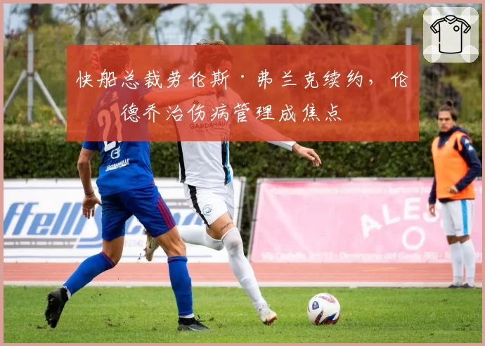 快船总裁劳伦斯·弗兰克续约，伦纳德乔治伤病管理成焦点