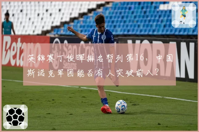 英锦赛丁俊晖排名暂列第16，中国斯诺克军团能否有人突破前八？