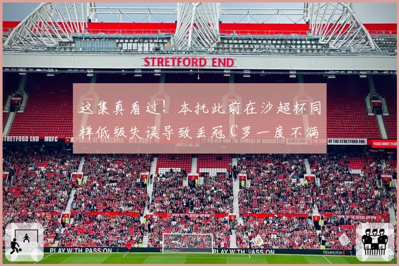 这集真看过！本托此前在沙超杯同样低级失误导致丢冠 C罗一度不满