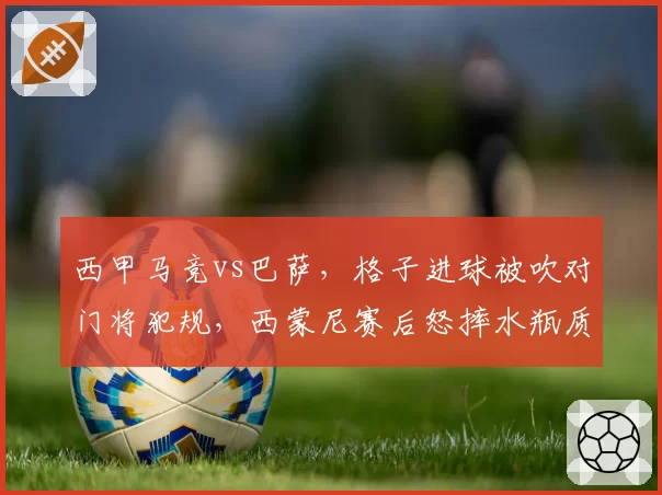 西甲马竞vs巴萨，格子进球被吹对门将犯规，西蒙尼赛后怒摔水瓶质疑裁判？