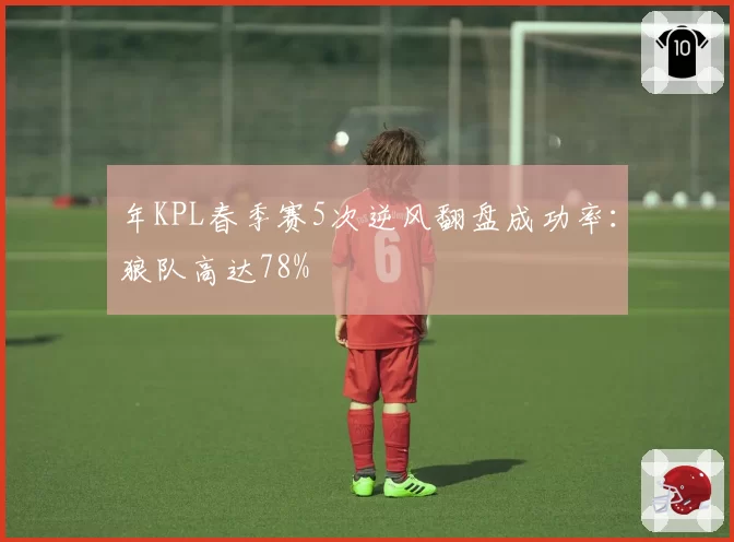 年KPL春季赛5次逆风翻盘成功率：狼队高达78%