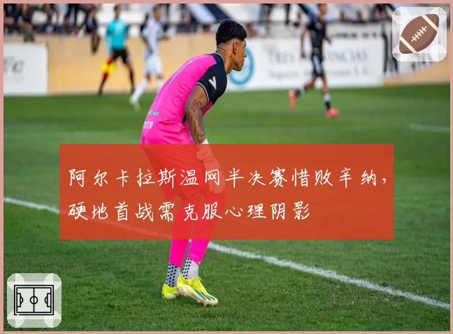 阿尔卡拉斯温网半决赛惜败辛纳，硬地首战需克服心理阴影