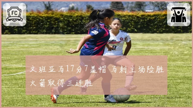 文班亚马17分7盖帽 马刺主场险胜火箭取得三连胜