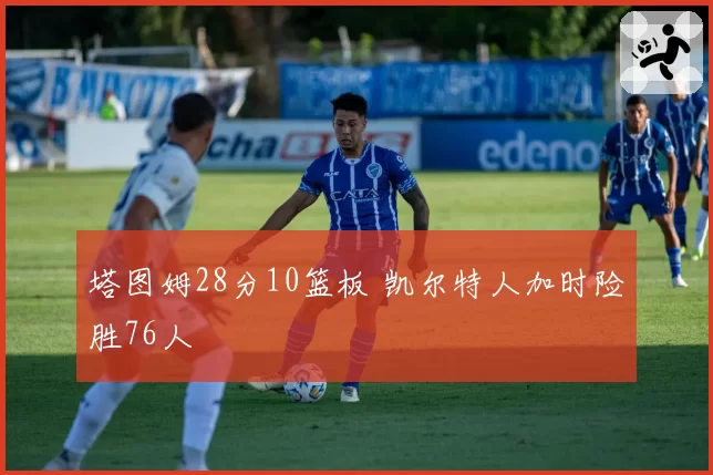 塔图姆28分10篮板 凯尔特人加时险胜76人