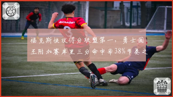 福克斯快攻得分联盟第一，勇士国王附加赛库里三分命中率38%节奏之争