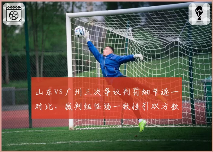 山东vs广州三次争议判罚细节逐一对比，裁判组临场一致性引双方教练组愤慨