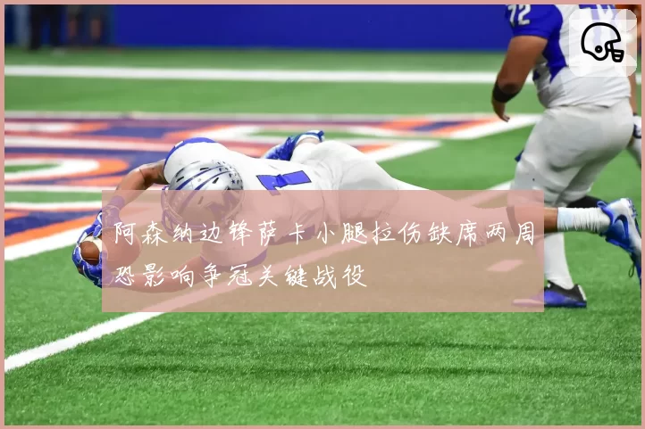 阿森纳边锋萨卡小腿拉伤缺席两周恐影响争冠关键战役