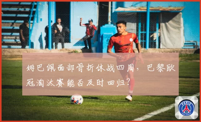 姆巴佩面部骨折休战四周，巴黎欧冠淘汰赛能否及时回归？